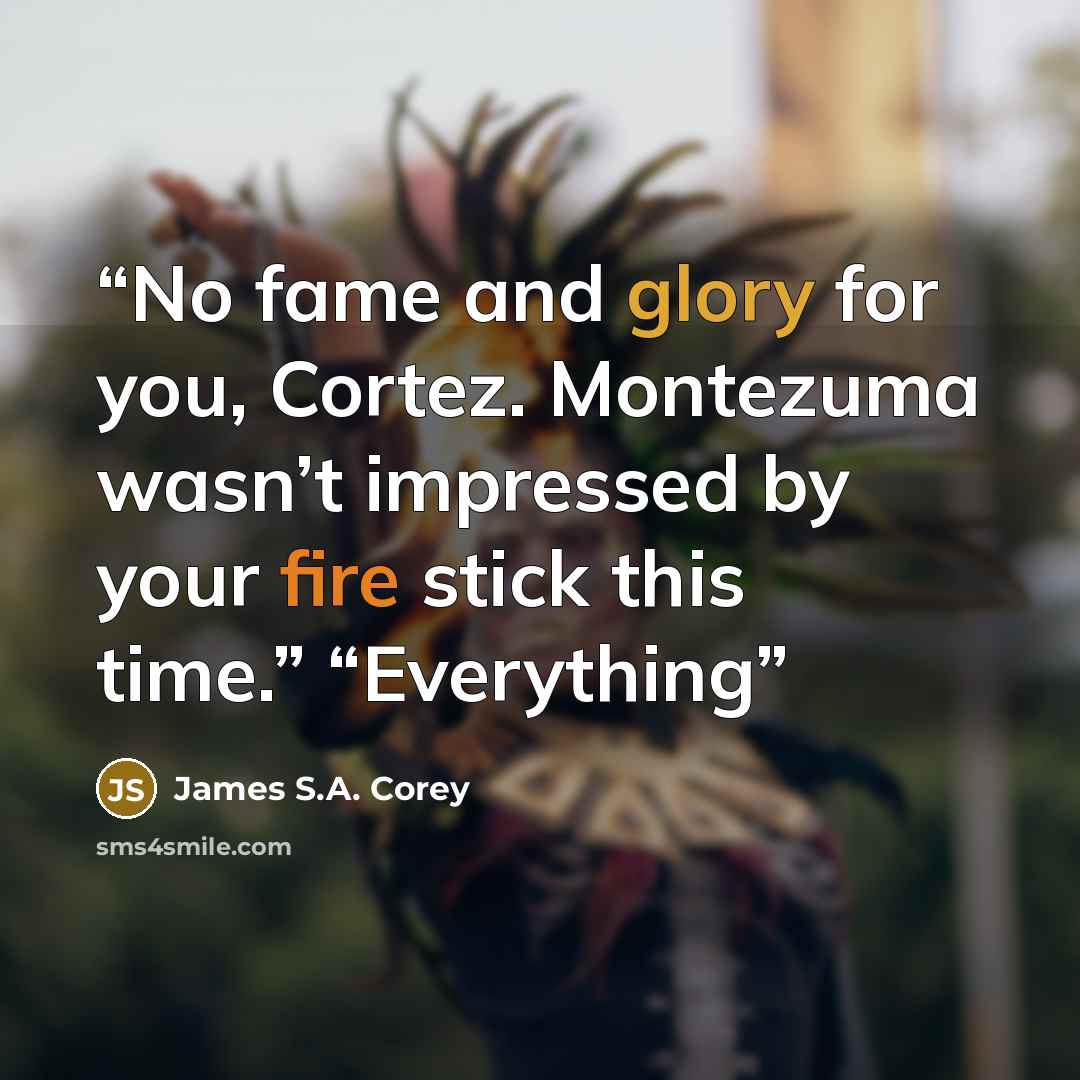 “No fame and glory for you, Cortez. Montezuma wasn’t impressed by your fire stick this time.” “Everything” quote by James S.A. Corey