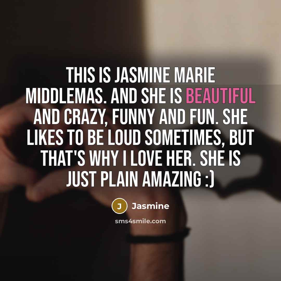 “This is Jasmine Marie Middlemas. And she is beautiful and crazy, funny and fun. She likes to be loud sometimes, but that's why I love her. She is just plain amazing :)” quote by Jasmine