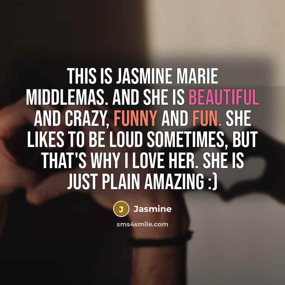 “This is Jasmine Marie Middlemas. And she is beautiful and crazy, funny and fun. She likes to be loud sometimes, but that's why I love her. She is just plain amazing :)” quote by Jasmine