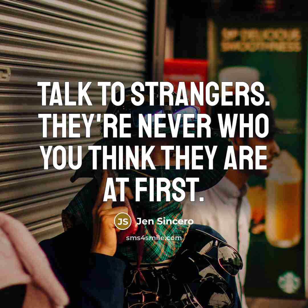“Talk to strangers. They're never who you think they are…” quote by Jen Sincero