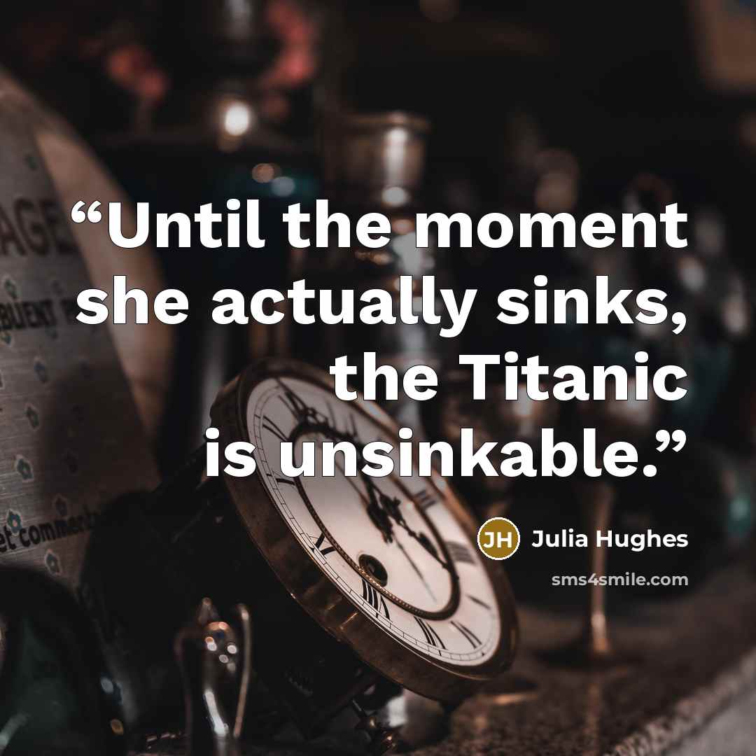 “Until the moment she actually sinks, the Titanic is unsinkable.” quote by Julia Hughes