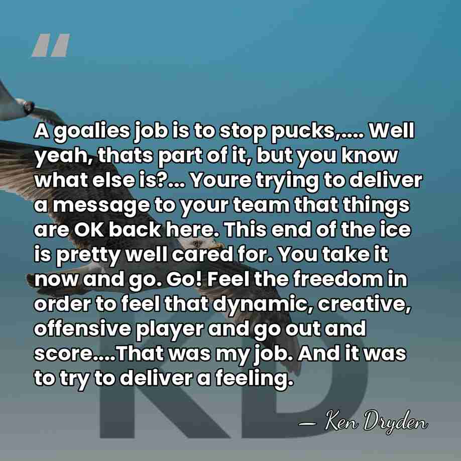A goalies job is to stop pucks,.... Well yeah, thats part of&hellip; - Ken Dryden