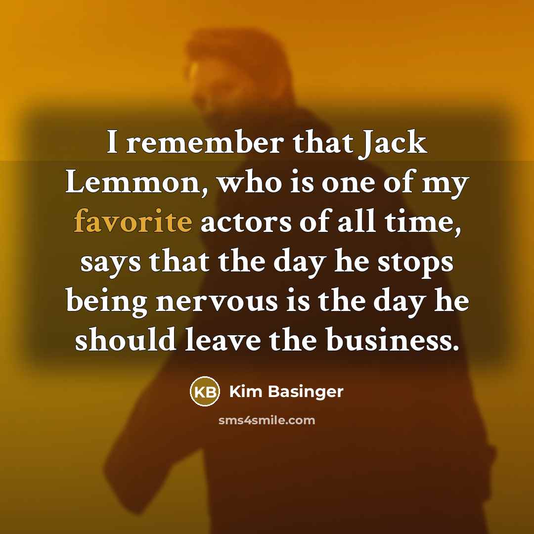 “I remember that Jack Lemmon, who is one of my favorite actors of all time, says that the day he stops being nervous is the day he should leave the business.” quote by Kim Basinger