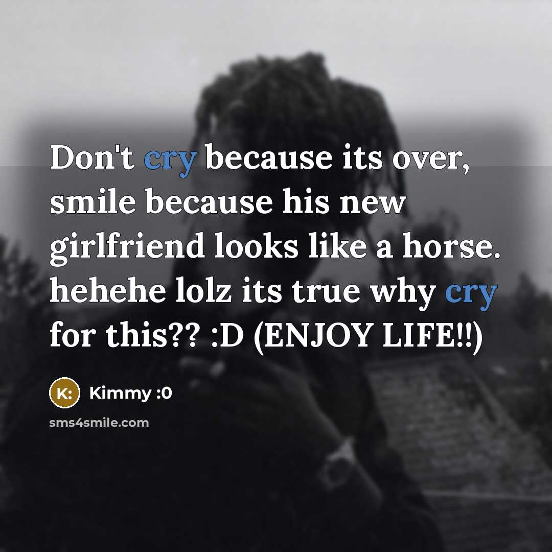 “Don't cry because its over, smile because his new girlfriend…” quote by Kimmy :0