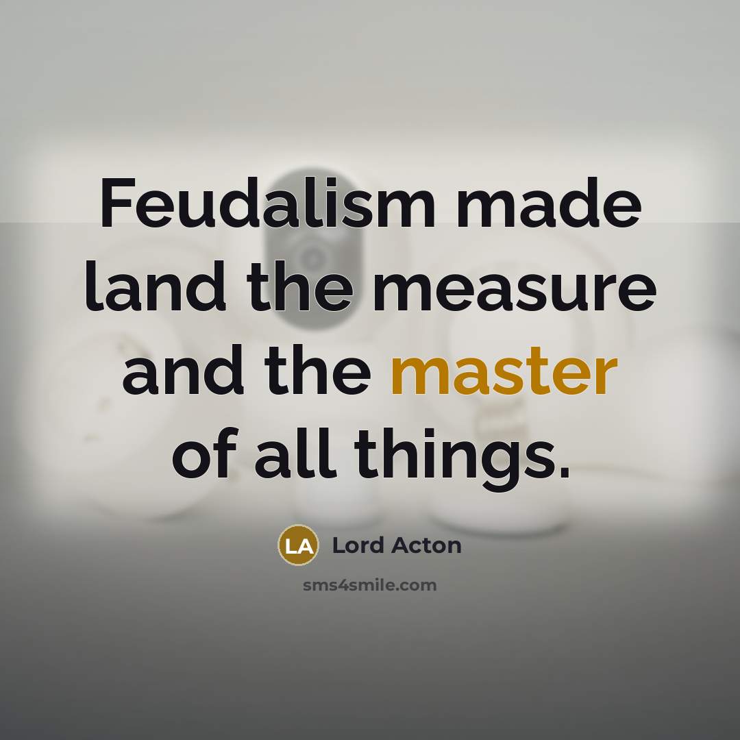 “Feudalism made land the measure and the master of all…” quote by Lord Acton