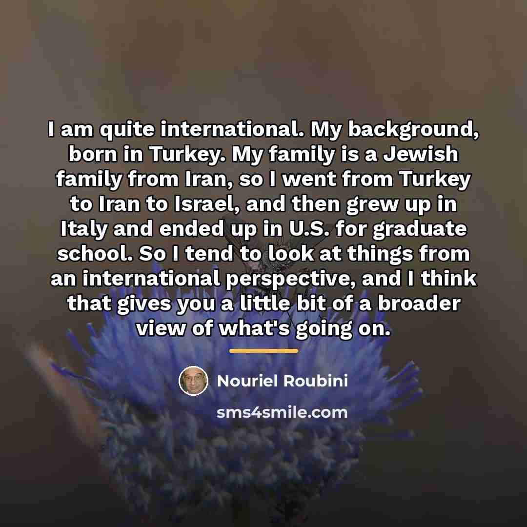 “I am quite international. My background, born in Turkey. My…” quote by Nouriel Roubini