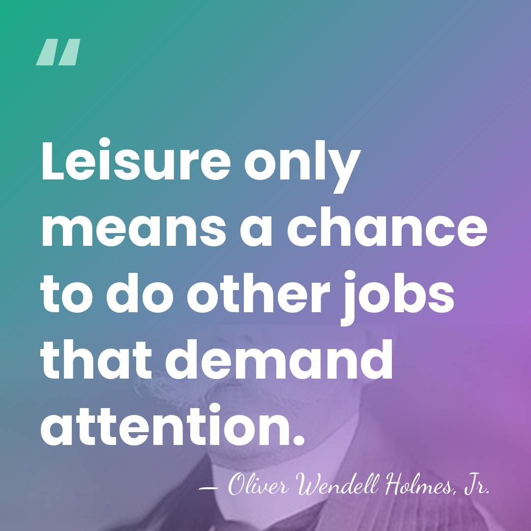 Leisure only means a chance to do other jobs that demand attention. - Oliver Wendell Holmes, Jr.