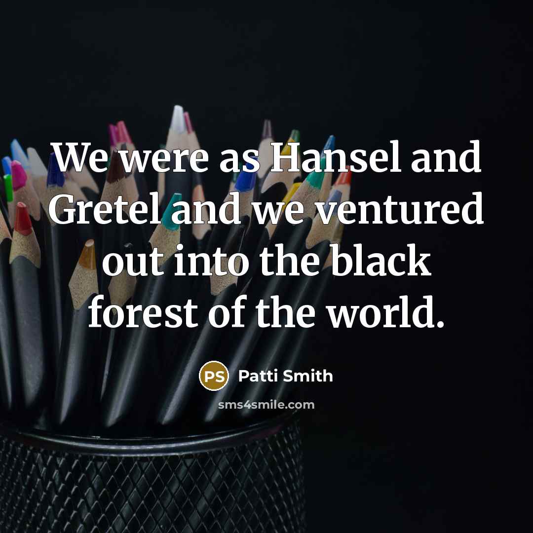 “We were as Hansel and Gretel and we ventured out…” quote by Patti Smith