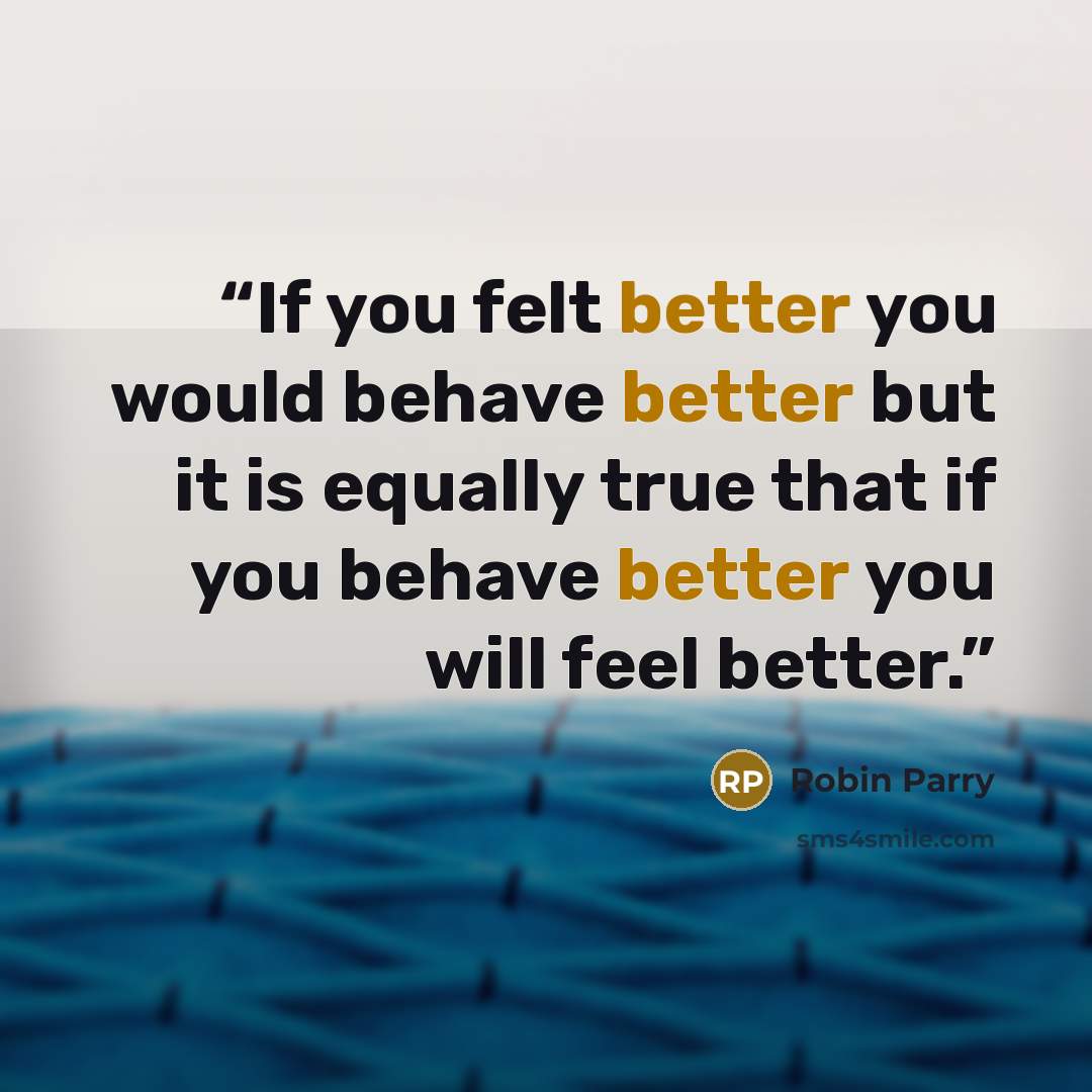 “If you felt better you would behave better but it is equally true that if you behave better you will feel better.” quote by Robin Parry