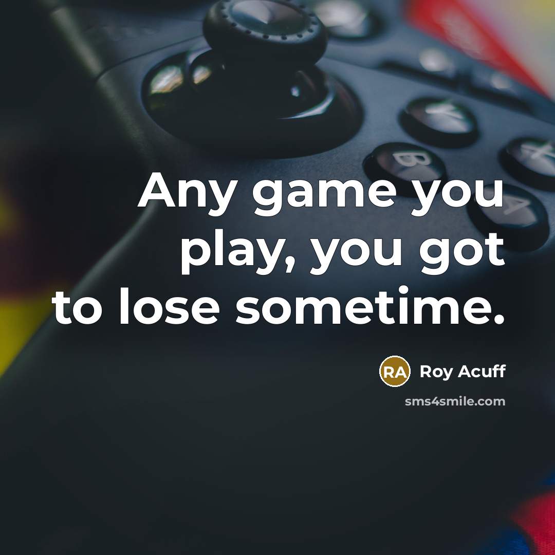 “Any game you play, you got to lose sometime.” quote by Roy Acuff