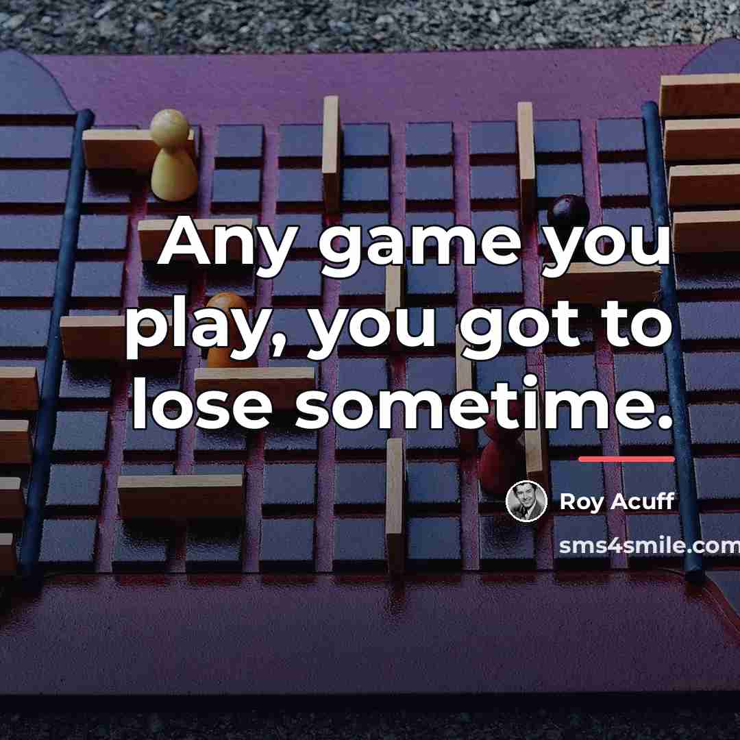 “Any game you play, you got to lose sometime.…” quote by Roy Acuff