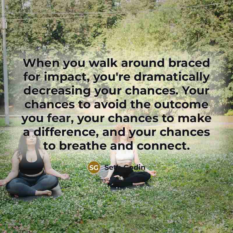 “When you walk around braced for impact, you're dramatically decreasing…” quote by Seth Godin