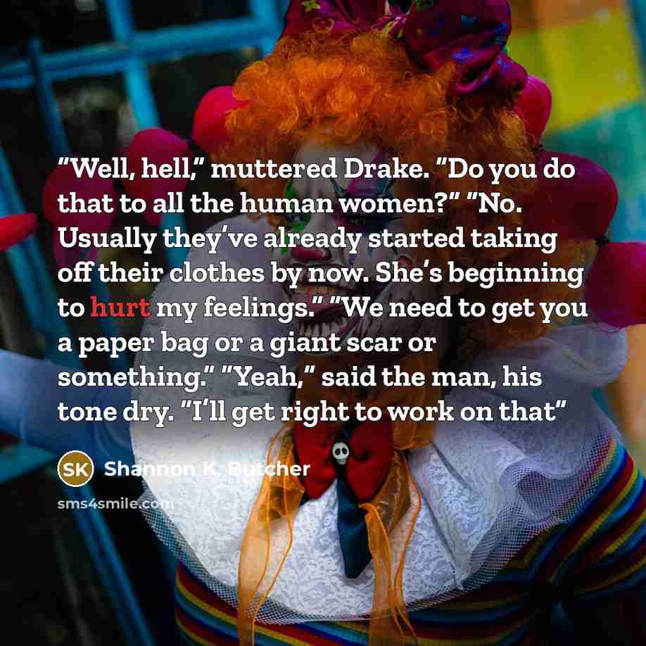 “Well, hell,” muttered Drake. “Do you do that to all the human women?” “No. Usually they’ve already started taking off their clothes by now. She’s beginning to hurt my feelings.” “We need to get you a paper bag or a giant scar or something.” “Yeah,” said the man, his tone dry. “I’ll get right to…” quote by Shannon K. Butcher