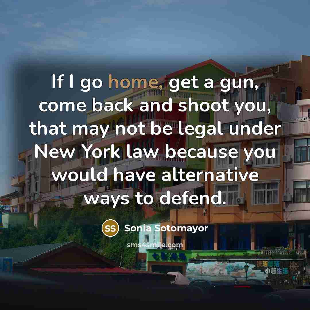 “If I go home, get a gun, come back and…” quote by Sonia Sotomayor