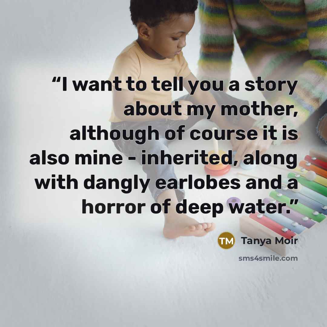 “I want to tell you a story about my mother, although of course it is also mine - inherited, along with dangly earlobes and a horror of deep water.” quote by Tanya Moir