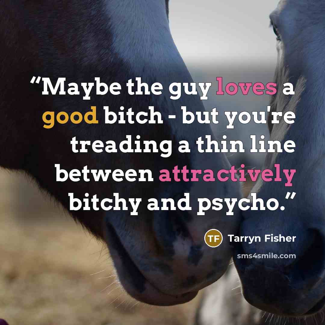 “Maybe the guy loves a good bitch - but you're treading a thin line between attractively bitchy and psycho.” quote by Tarryn Fisher