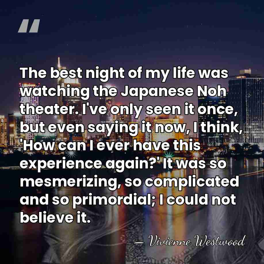 The best night of my life was watching the Japanese Noh theater.&hellip; - Vivienne Westwood