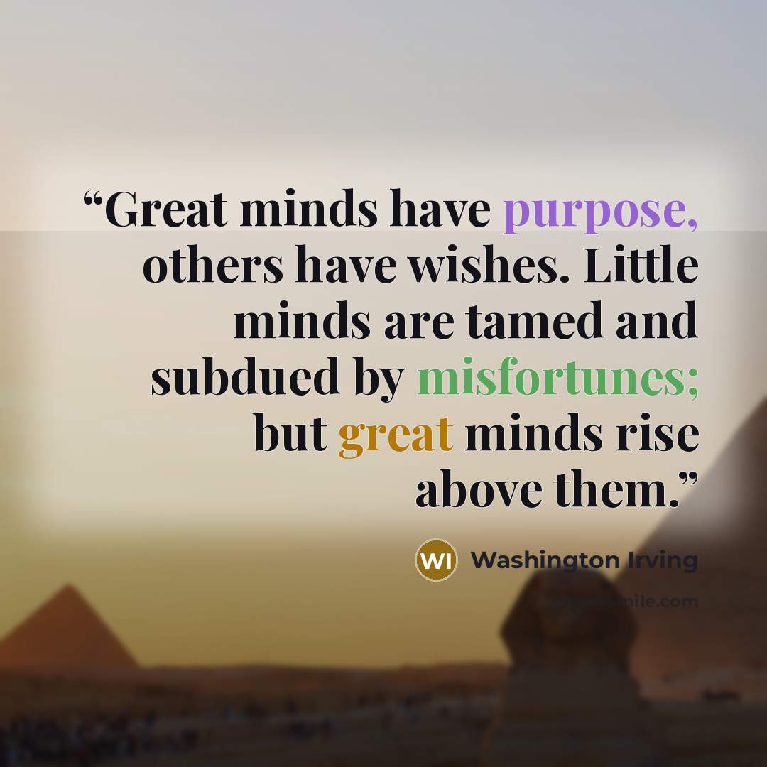 “Great minds have purpose, others have wishes. Little minds are tamed and subdued by misfortunes; but great minds rise above them.” quote by Washington Irving