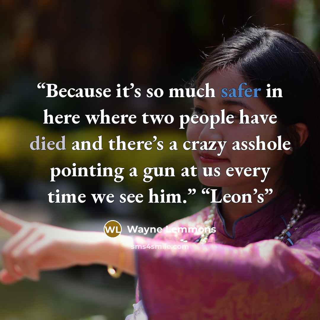 “Because it’s so much safer in here where two people have died and there’s a crazy asshole pointing a gun at us every time we see him.” “Leon’s” quote by Wayne Lemmons