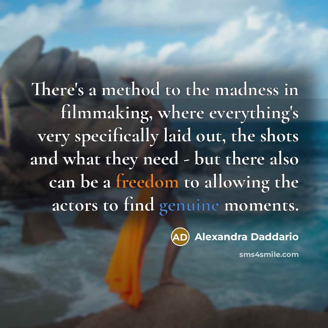 “There's a method to the madness in filmmaking, where everything's very specifically laid out, the shots and what they need - but there also can be a freedom to allowing the actors to find genuine moments.” quote by Alexandra Daddario