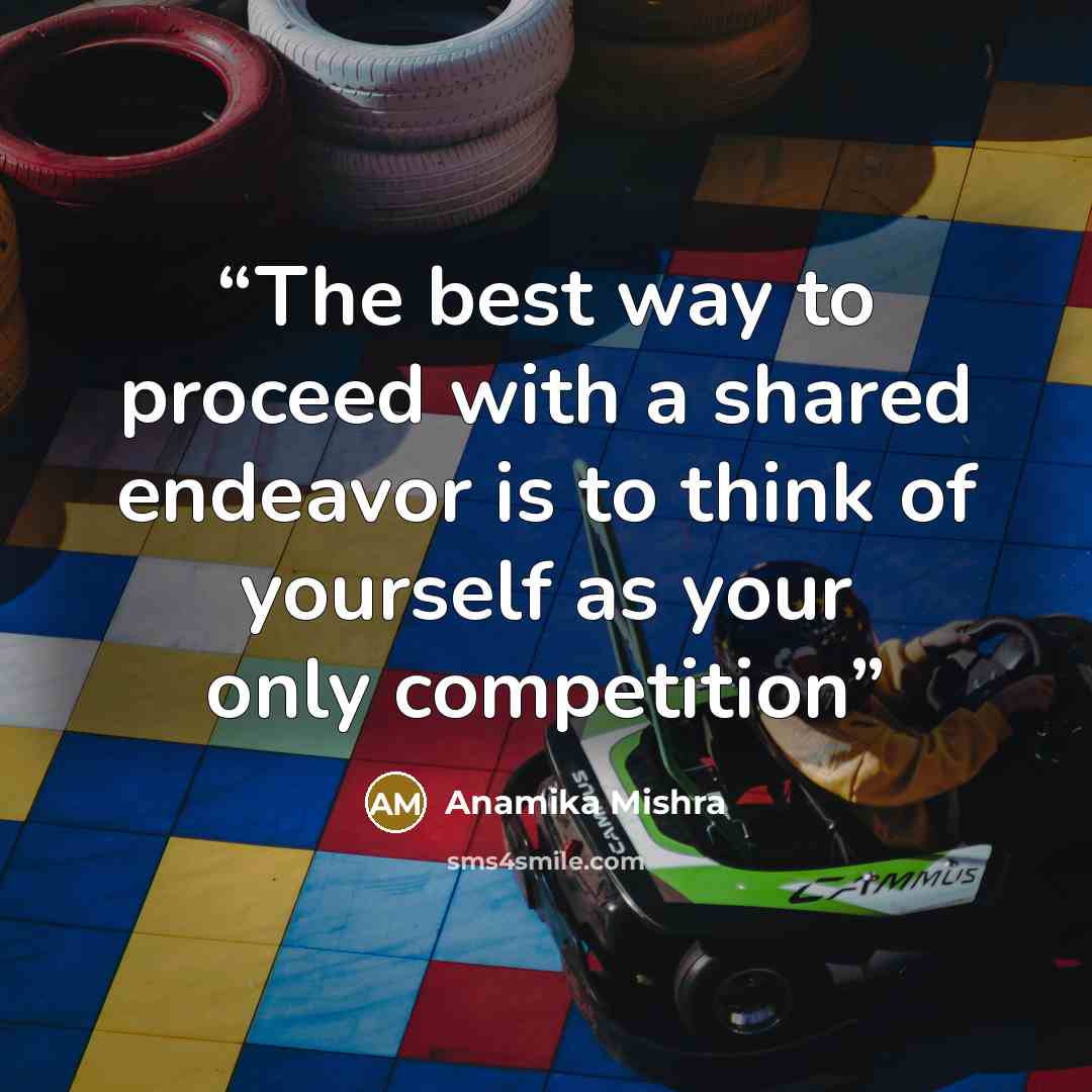 “The best way to proceed with a shared endeavor is to think of yourself as your only competition” quote by Anamika Mishra