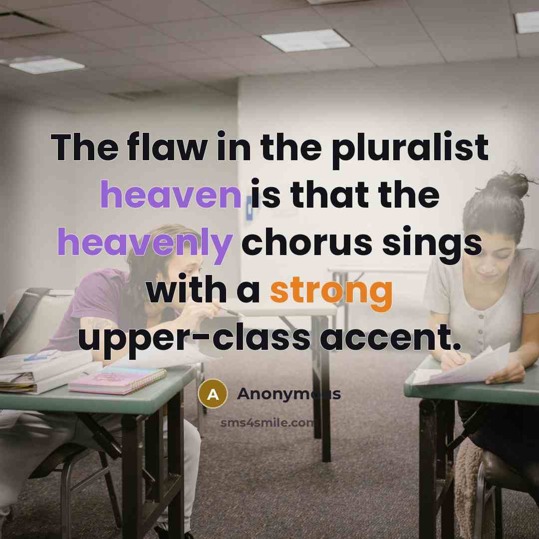“The flaw in the pluralist heaven is that the heavenly chorus sings with a strong upper-class accent.” quote by Anonymous