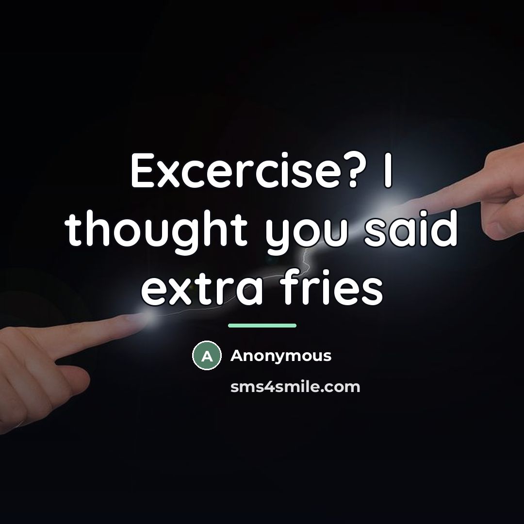 “Excercise? I thought you said extra fries…” quote by Anonymous