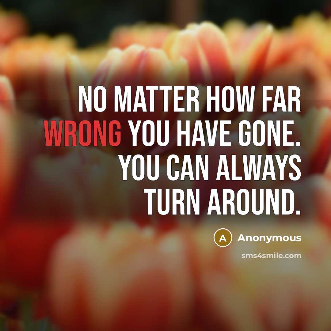 “No matter how far wrong you have gone. You can always turn around.” quote by Anonymous