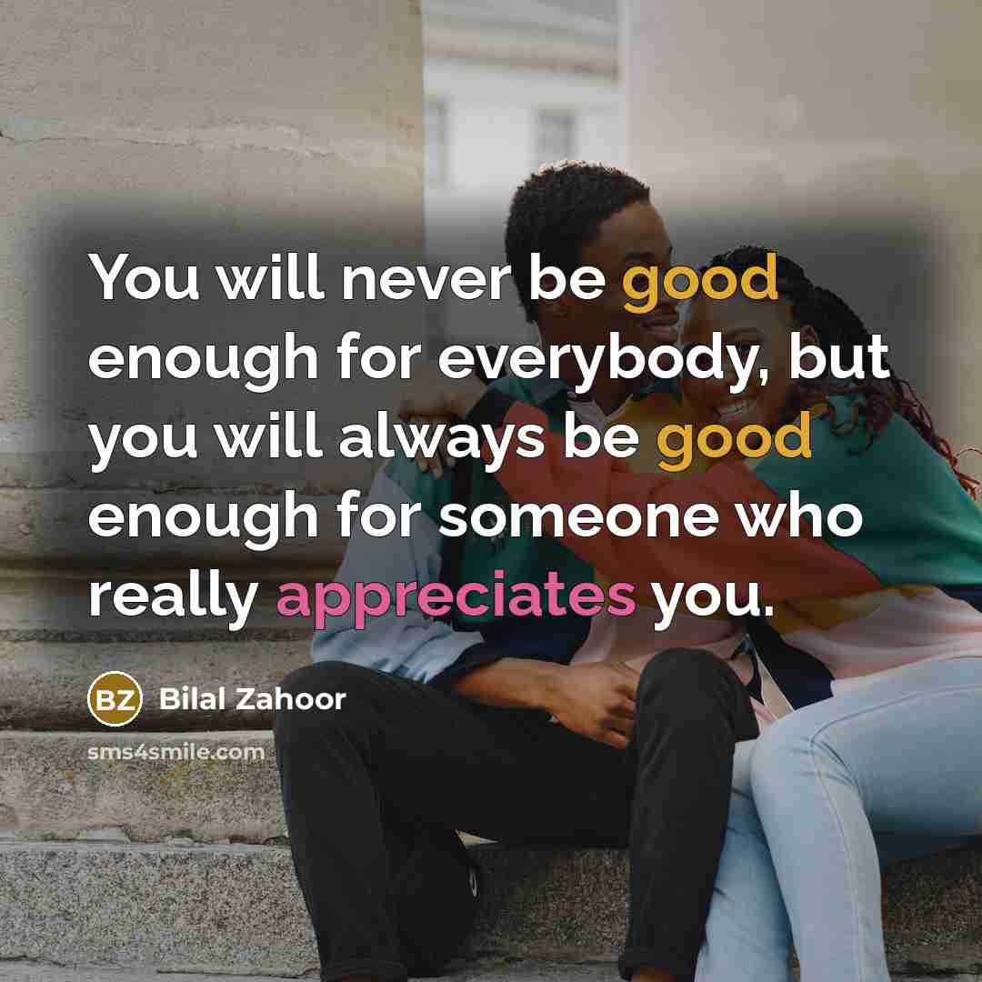 “You will never be good enough for everybody, but you will always be good enough for someone who really appreciates you.” quote by Bilal Zahoor