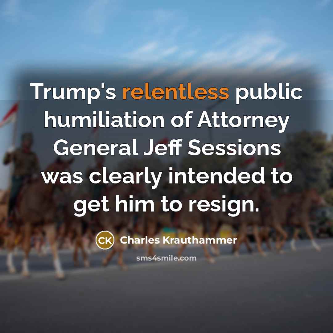 “Trump's relentless public humiliation of Attorney General Jeff Sessions was…” quote by Charles Krauthammer