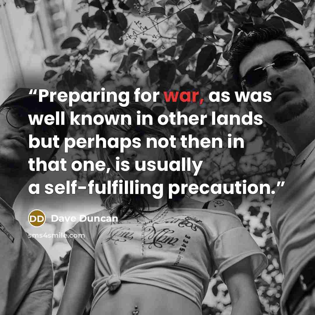 “Preparing for war, as was well known in other lands but perhaps not then in that one, is usually a self-fulfilling precaution.” quote by Dave Duncan