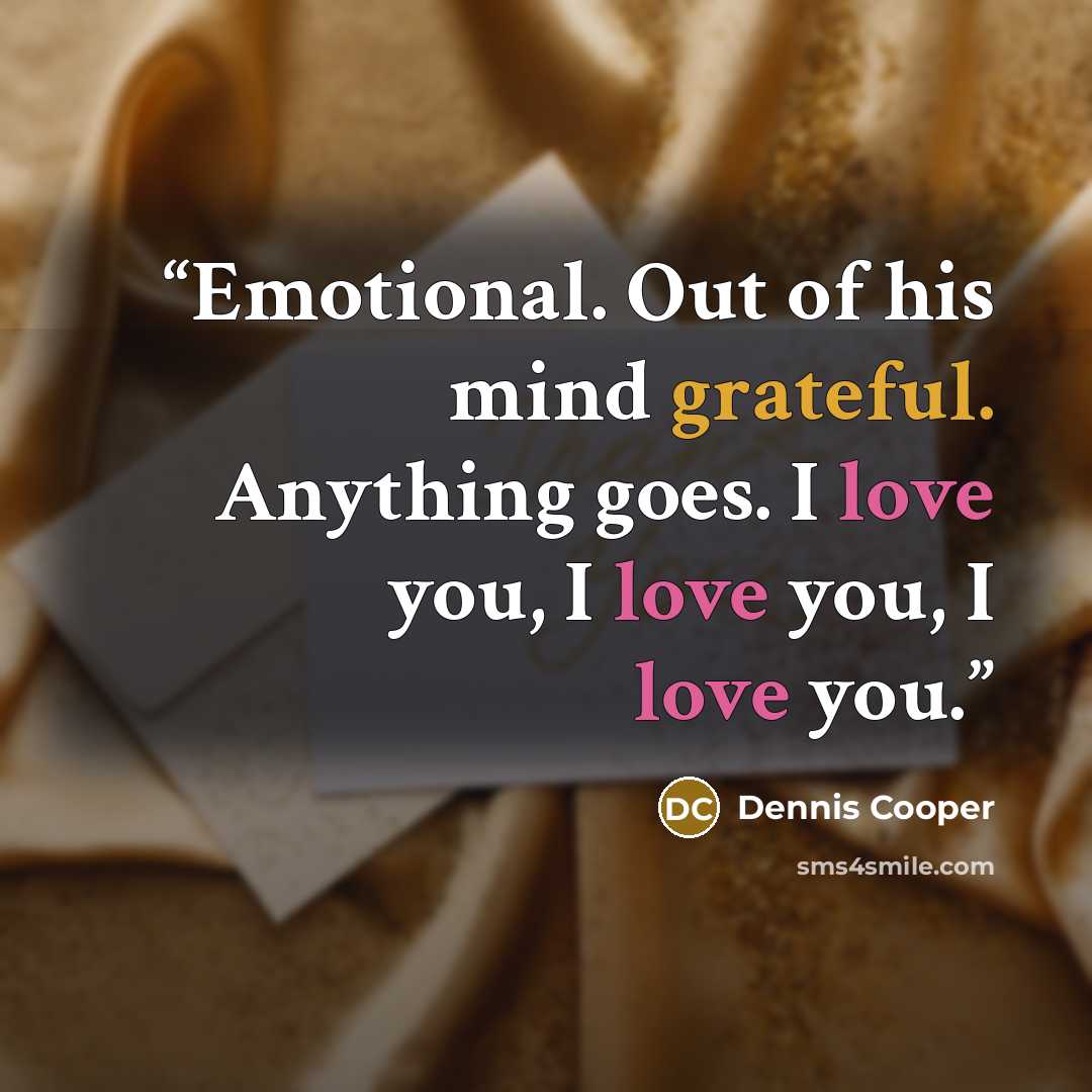 “Emotional. Out of his mind grateful. Anything goes. I love you, I love you, I love you.” quote by Dennis Cooper