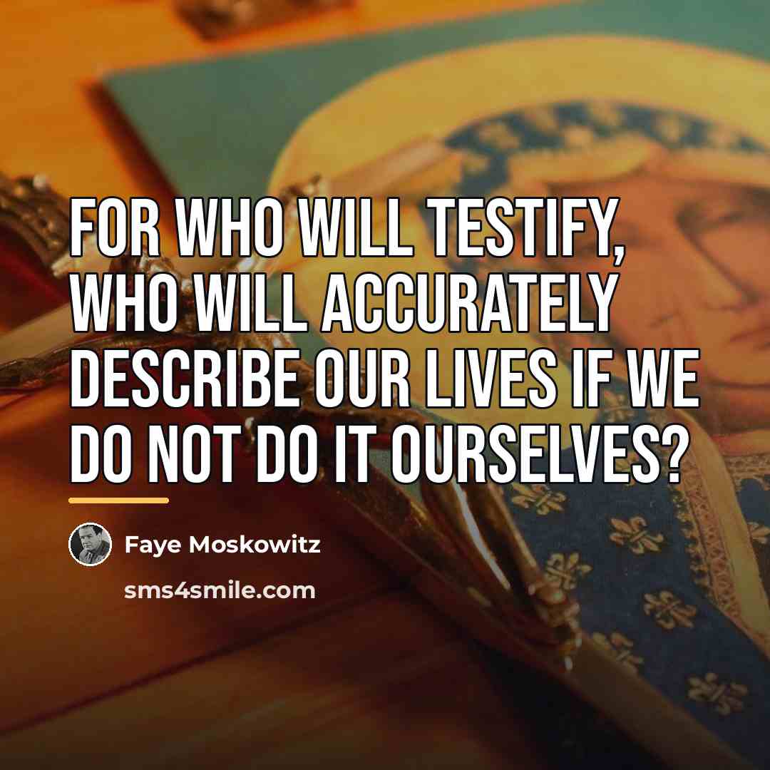 “For who will testify, who will accurately describe our lives…” quote by Faye Moskowitz