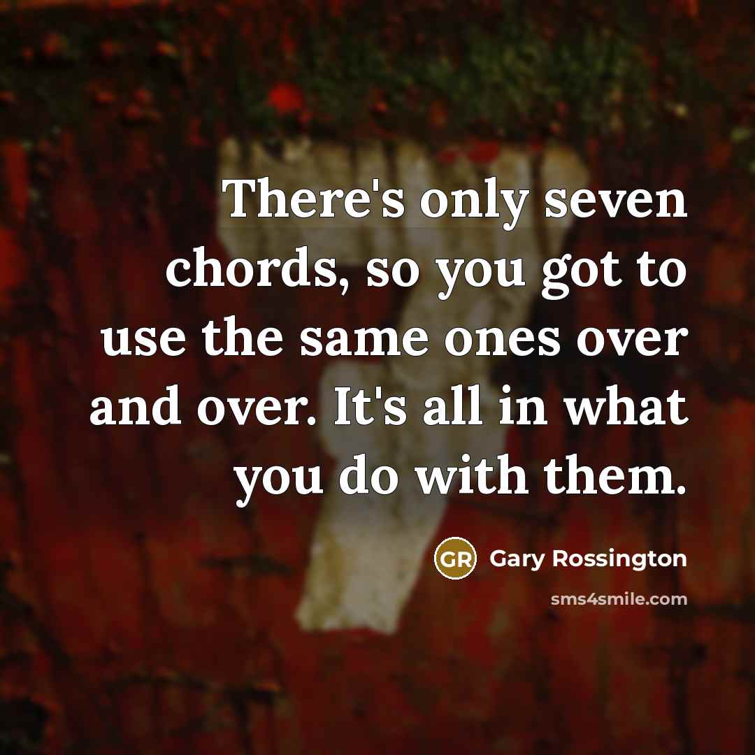 “There's only seven chords, so you got to use the same ones over and over. It's all in what you do with them.” quote by Gary Rossington