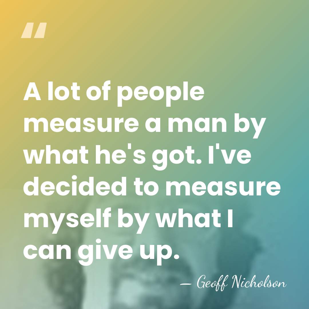 A lot of people measure a man by what he's got. I've&hellip; - Geoff Nicholson