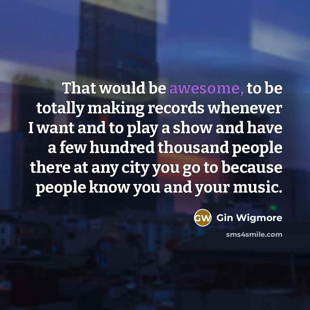 “That would be awesome, to be totally making records whenever…” quote by Gin Wigmore