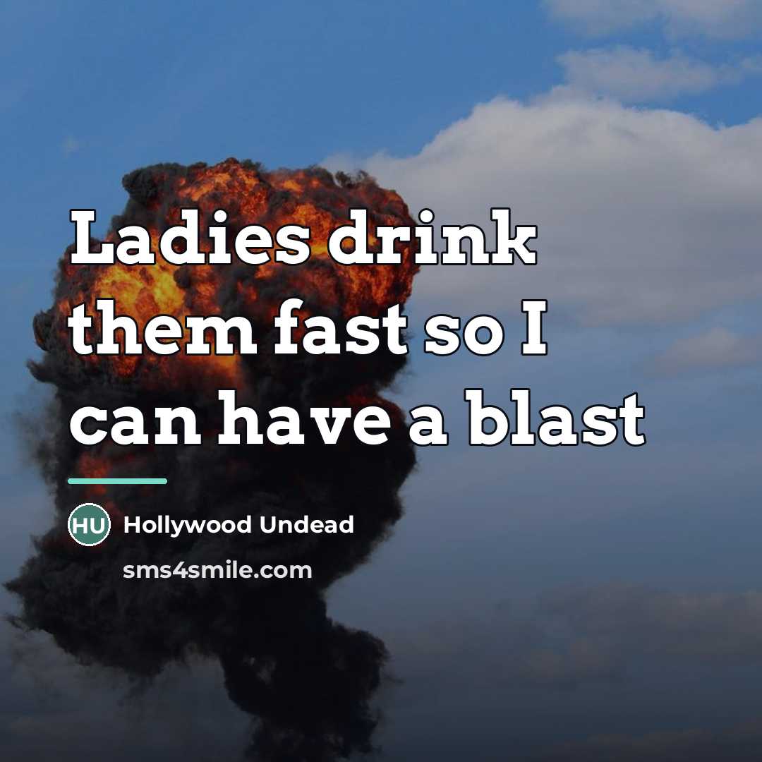“Ladies drink them fast so I can have a blast…” quote by Hollywood Undead