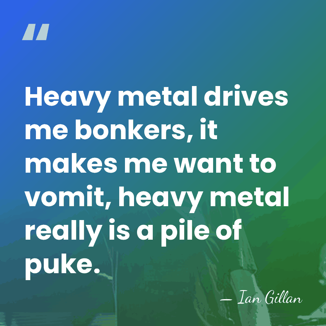Heavy metal drives me bonkers, it makes me want to vomit, heavy&hellip; - Ian Gillan
