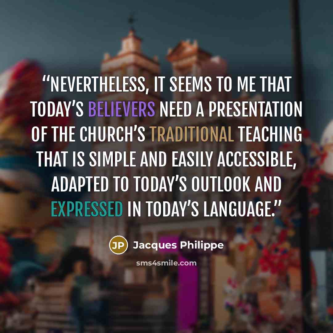 “Nevertheless, it seems to me that today’s believers need a presentation of the Church’s traditional teaching that is simple and easily accessible, adapted to today’s outlook and expressed in today’s language.” quote by Jacques Philippe