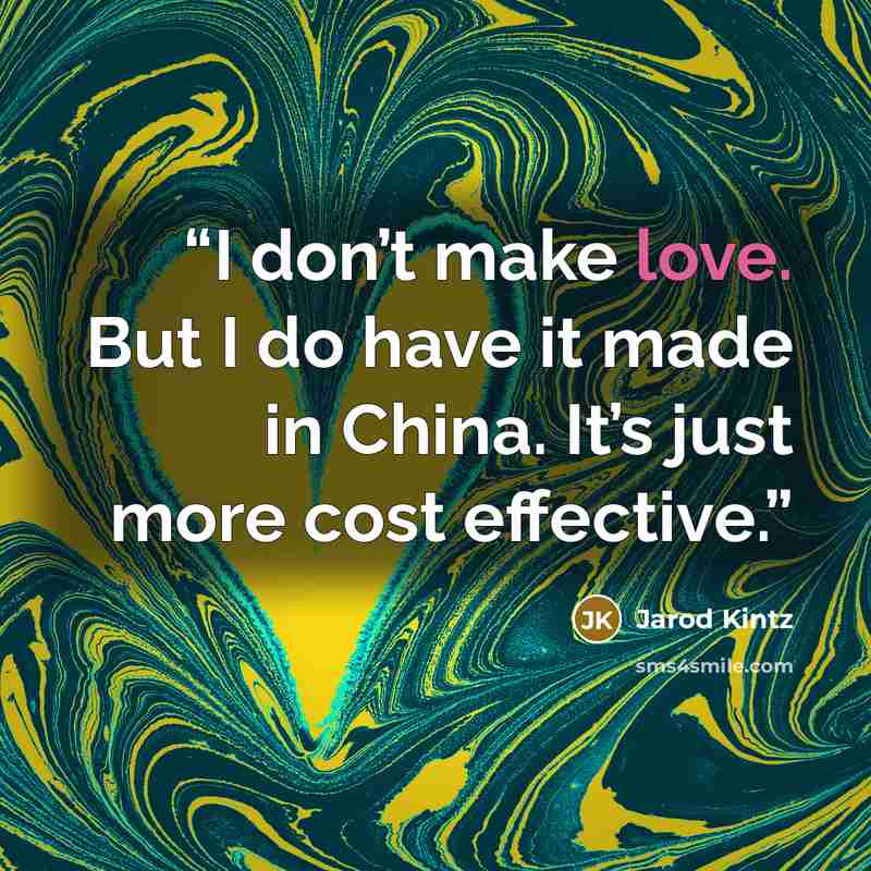 “I don’t make love. But I do have it made in China. It’s just more cost effective.” quote by Jarod Kintz