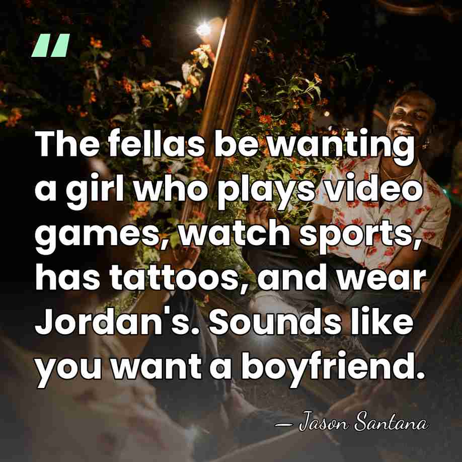 The fellas be wanting a girl who plays video games, watch sports,&hellip; - Jason Santana