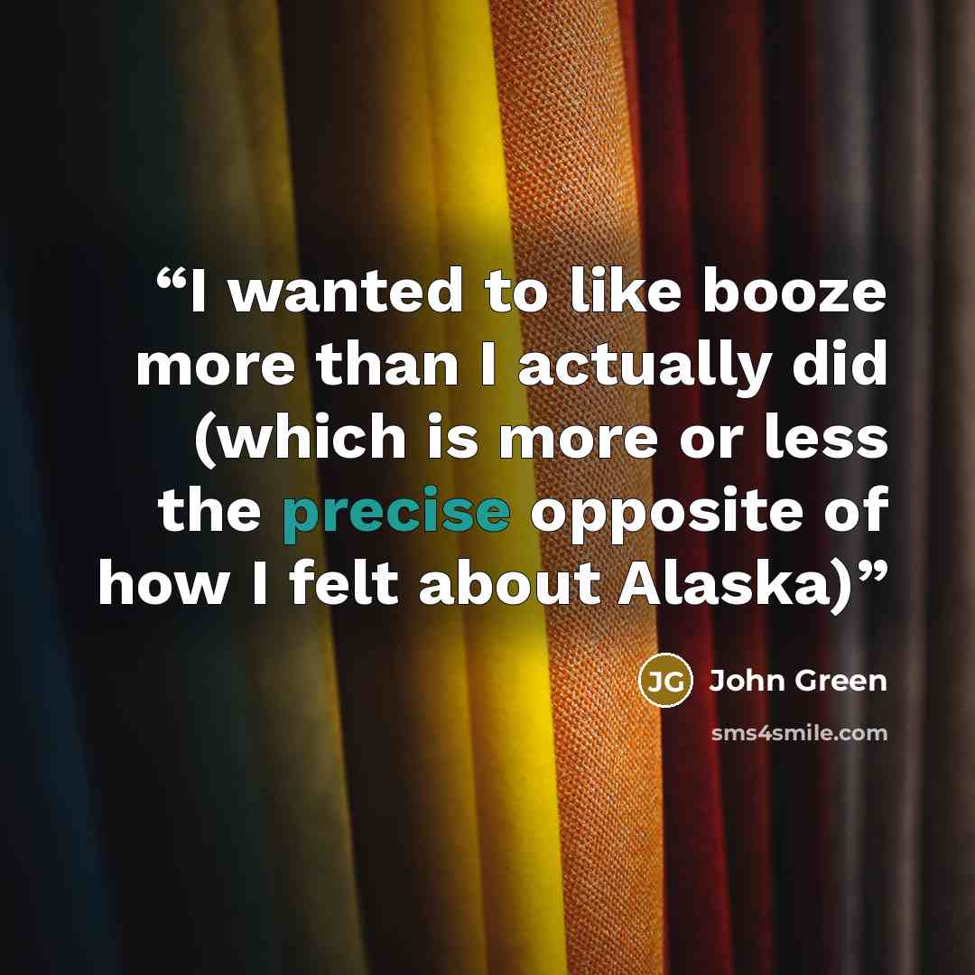 “I wanted to like booze more than I actually did (which is more or less the precise opposite of how I felt about Alaska)” quote by John Green