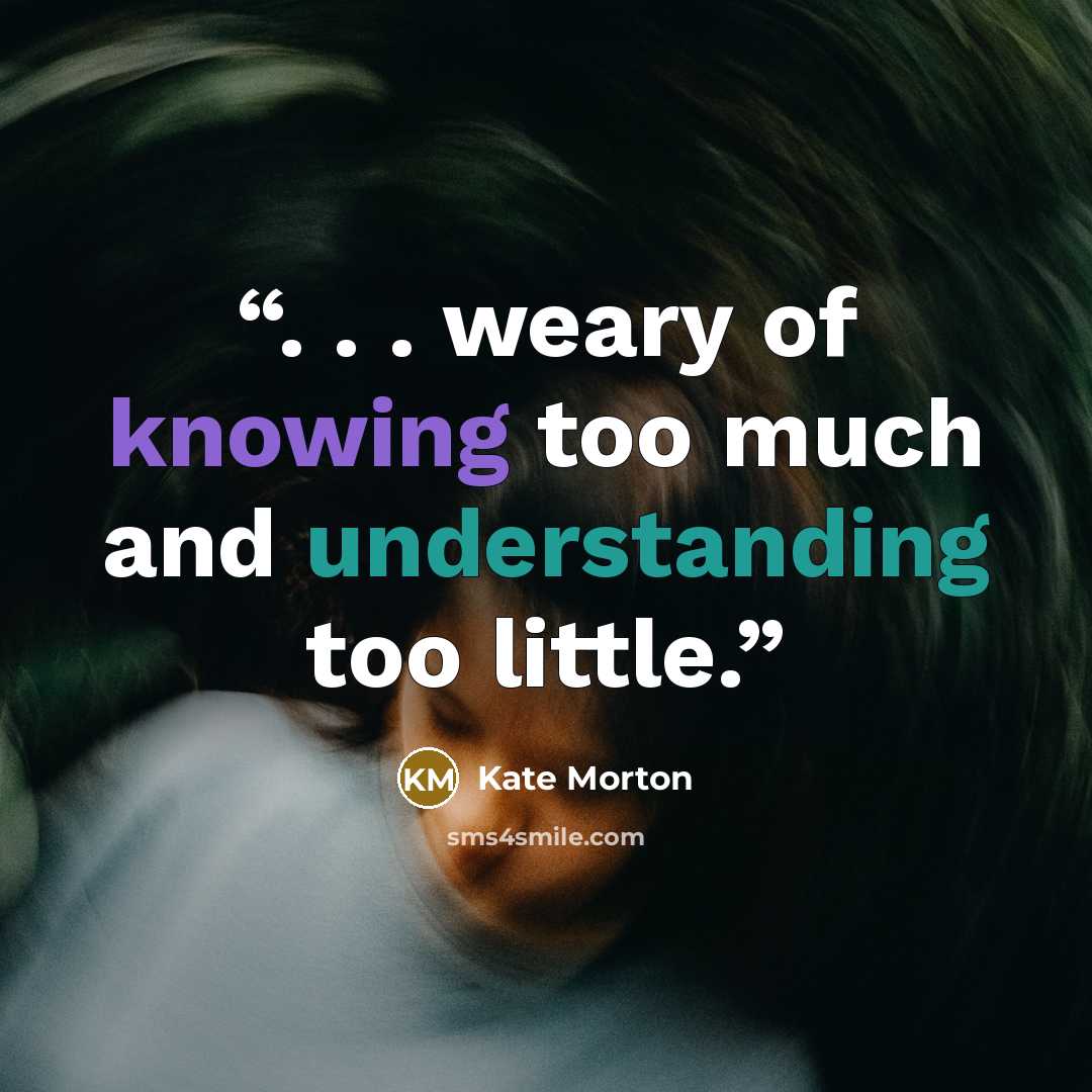 “. . . weary of knowing too much and understanding too little.” quote by Kate Morton