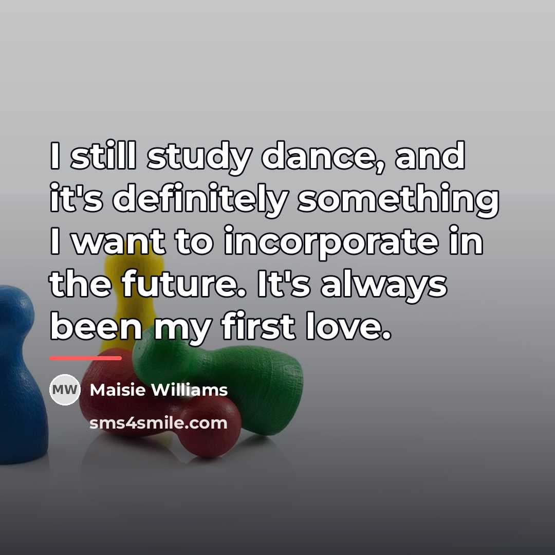 “I still study dance, and it's definitely something I want…” quote by Maisie Williams
