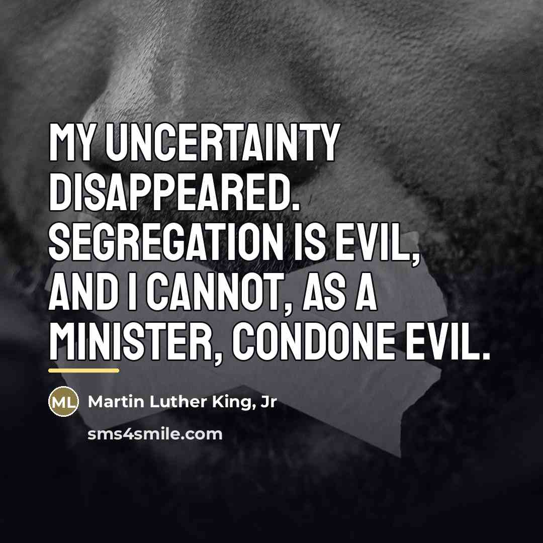 “My uncertainty disappeared. Segregation is evil, and I cannot, as…” quote by Martin Luther King, Jr