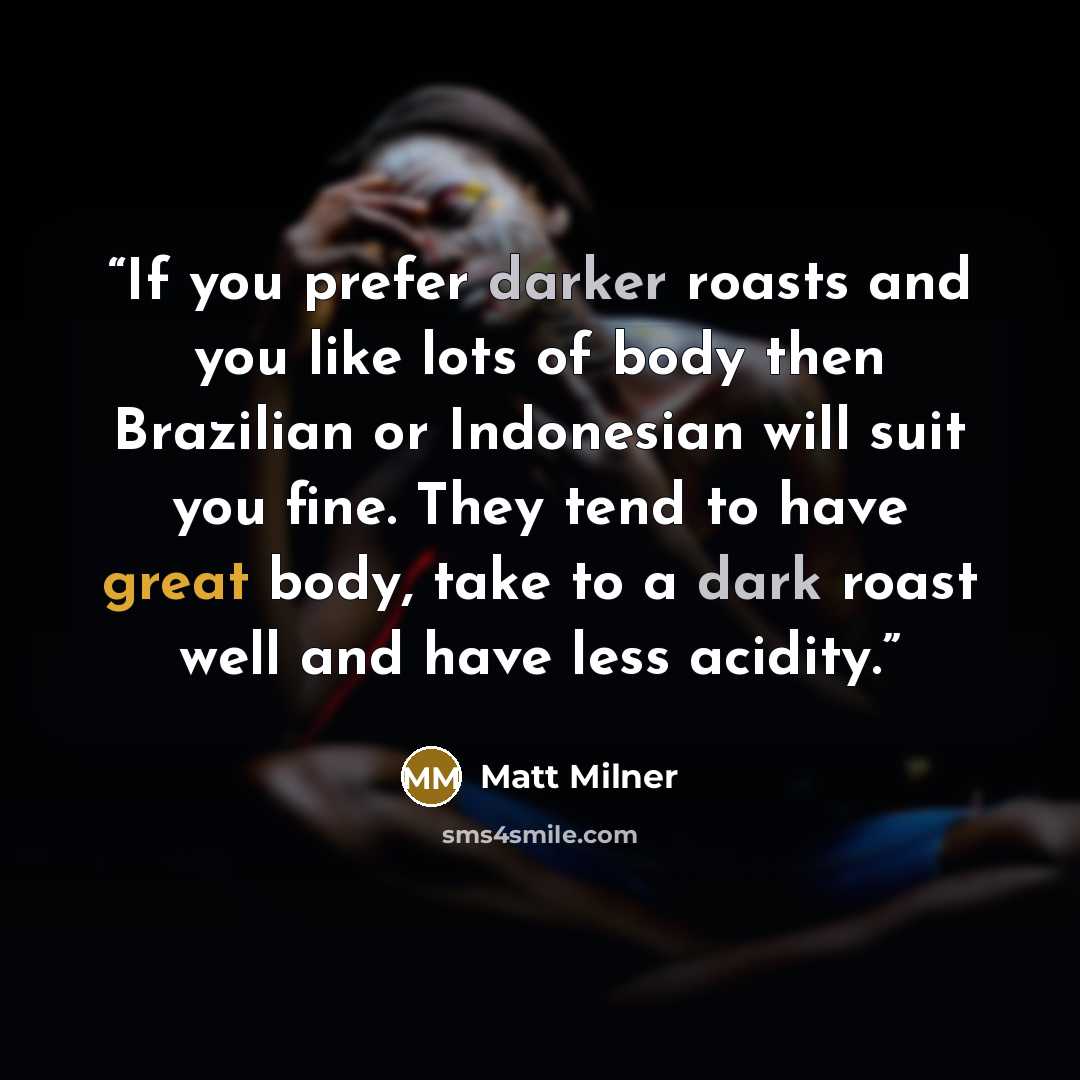 “If you prefer darker roasts and you like lots of body then Brazilian or Indonesian will suit you fine. They tend to have great body, take to a dark roast well and have less acidity.” quote by Matt Milner