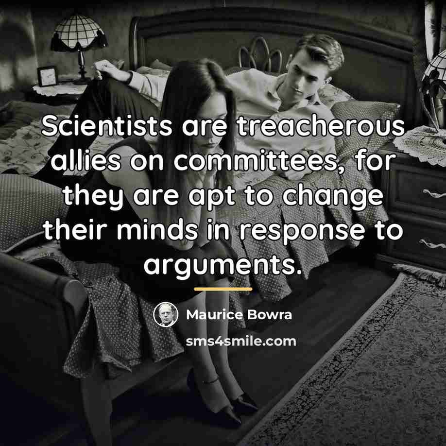 “Scientists are treacherous allies on committees, for they are apt…” quote by Maurice Bowra