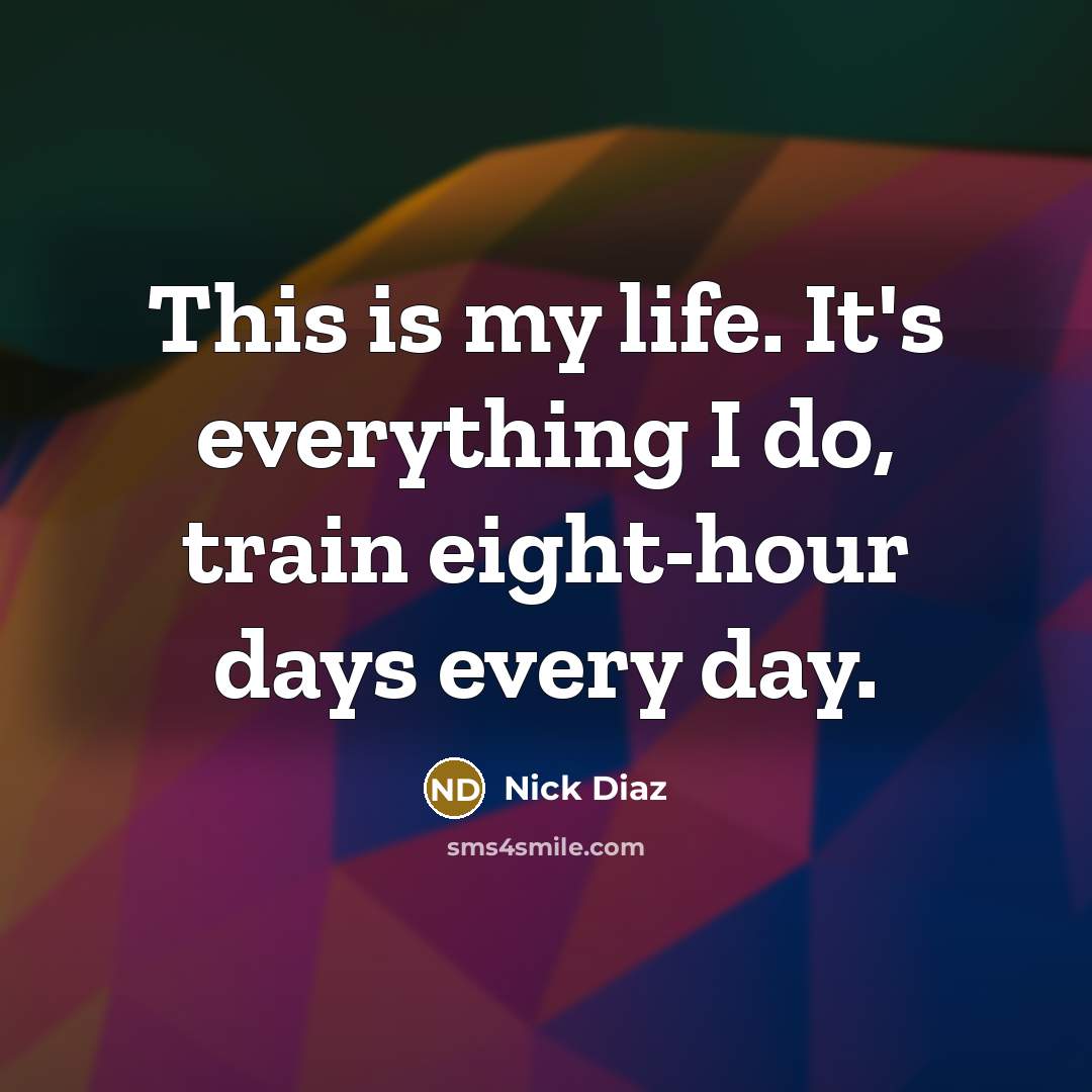 “This is my life. It's everything I do, train eight-hour…” quote by Nick Diaz