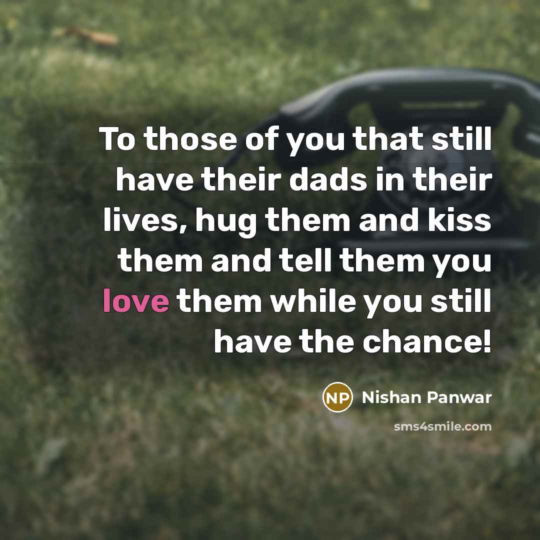 “To those of you that still have their dads in their lives, hug them and kiss them and tell them you love them while you still have the chance!” quote by Nishan Panwar