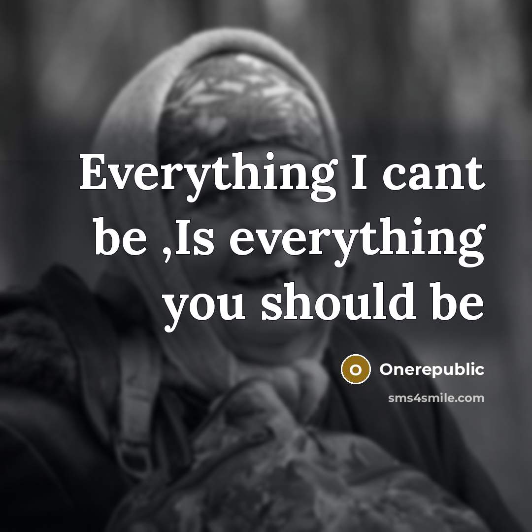 “Everything I cant be ,Is everything you should be…” quote by OneRepublic